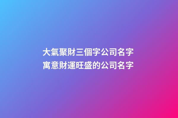 大氣聚財三個字公司名字 寓意財運旺盛的公司名字-第1張-公司起名-玄機派